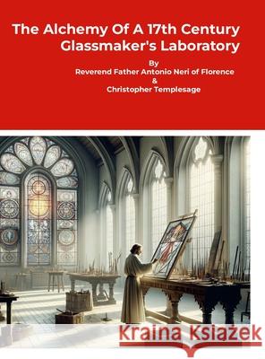 The Alchemy Of A 17th Century Glassmaker's Laboratory Reverend Father Antonio Neri of Flore    Christopher Templesage 9781304568885 Lulu.com