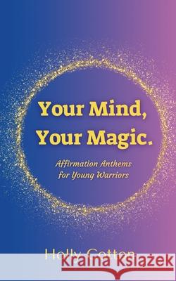 Your Mind, Your Magic. Affirmation Anthems for Young Warriors. Holly Cotton 9781304569943 Lulu.com