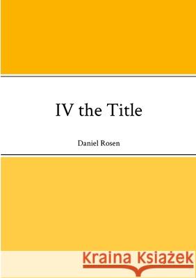 IV the Title Daniel Rosen 9781304571441 Lulu.com