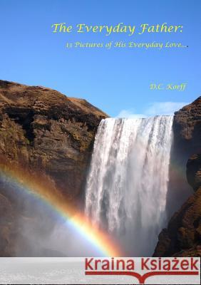 The Everyday Father: 13 Pictures of His Everyday Love... D. C. Korff 9781304573469 Lulu.com