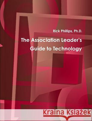 The Association Leader's Guide to Technology Rick, M.Ed. Phillips 9781304574633 Lulu.com
