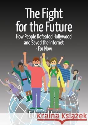 The Fight for the Future: How People Defeated Hollywood and Saved the Internet--For Now Edward Lee 9781304583611
