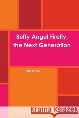Buffy Angel Firefly, the Next Generation Jim Fenn 9781304604880 Lulu.com