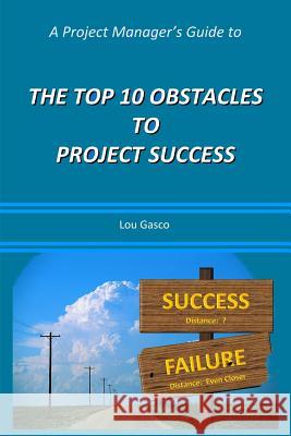 A Project Manager's Guide to the Top 10 Obstacles to Project Success Lou Gasco 9781304610287 Lulu.com