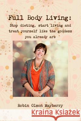 Full Body Living: Love Your Body by Loving Yourself Robin Olson Mayberry 9781304616753 Lulu.com