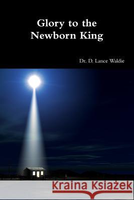 Glory to the Newborn King D. Lance Waldie 9781304617699 Lulu.com