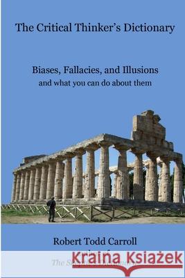 The Critical Thinker's Dictionary: Biases, Fallacies, and Illusions and what you can do about them Robert Carroll 9781304622778