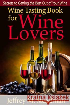 Wine Tasting Book for Wine Lovers: Secrets to Getting the Best Out of Your Wine Jeffrey M 9781304644558
