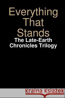 Everything That Stands: The Late-Earth Chronicles Trilogy Isaac Israel 9781304660732 Lulu.com