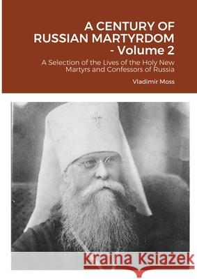 A CENTURY OF RUSSIAN MARTYRDOM - Volume 2: A Selection of the Lives of the Holy New Martyrs and Confessors of Russia Vladimir Moss 9781304662545