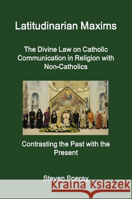 Latitudinarian Maxims the Divine Law on Catholic Communication in Religion with Non-Catholics Contrasting the Past with the Present Steven Speray 9781304669292