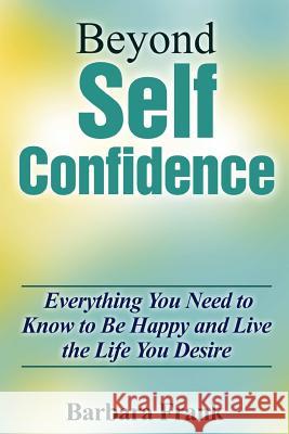 Beyond Self Confidence: Everything You Need to Know to Be Happy and Live the Life You Desire Barbara Frank 9781304670007