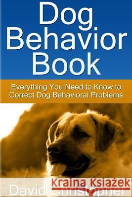 Dog Behavior Book: Everything You Need to Know to Correct Dog Behavioral Problems David Christopher 9781304670120