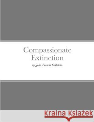 Compassionate Extinction John Francis Callahan 9781304670298 Lulu.com