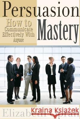 How to Communicate Effectively With Anyone: Persuasion Mastery Elizabeth Oprah 9781304685728 Lulu.com