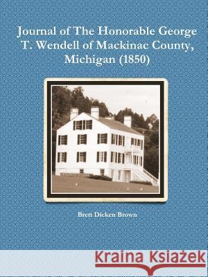 Journal of The Honorable George T. Wendell of Mackinac County, Michigan (1850) Brett Dicken Brown 9781304688576