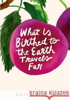 What Is Birthed to the Earth Travels Far Kelly A. McClung Dan Hamilton Pam Hobert 9781304696809 Lulu.com