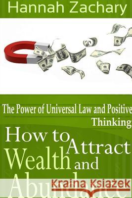 How to Attract Wealth and Abundance: The Power of Universal Law and Positive Thinking Hannah Zachary 9781304702579 Lulu.com