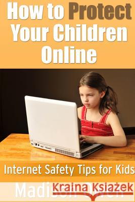 How to Protect Your Children Online: Internet Safety Tips for Kids Madison Owen 9781304705822 Lulu.com