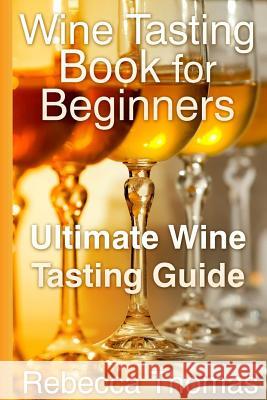 Wine Tasting Book for Beginners: Ultimate Wine Tasting Guide Rebecca Thomas 9781304710857