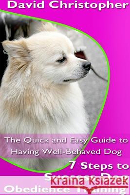 7 Steps to Success Dog Obedience Training: The Quick and Easy Guide to Having Well-Behaved Dog David Christopher 9781304713841