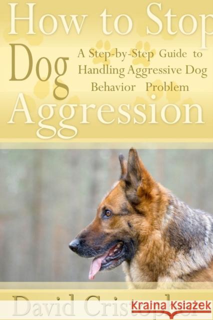 How to Stop Dog Aggression: A Step-By-Step Guide to Handling Aggressive Dog Behavior Problem David Christopher 9781304713971