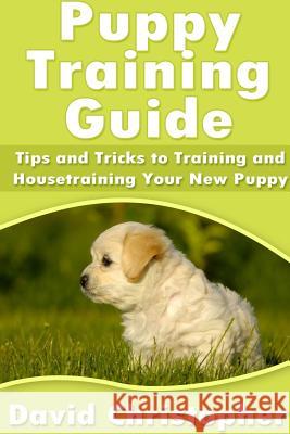 Puppy Training Guide: Tips and Tricks to Training and Housetraining Your New Puppy David Christopher 9781304714282