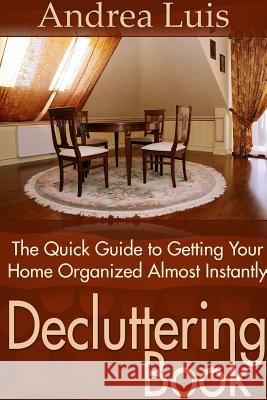 Decluttering Book: The Quick Guide to Getting Your Home Organized Almost Instantly Andrea Luis 9781304716446 Lulu.com