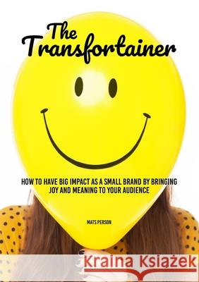 The Transfortainer: How to have big impact as a small brand by bringing joy and meaning to your audience Mats Person, Sarah Busby, Andrew Dawson 9781304722621 Lulu.com