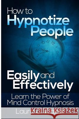 How to Hypnotize People Easily and Effectively: Learn the Power of Mind Control Hypnosis Laura J 9781304722836 Lulu.com