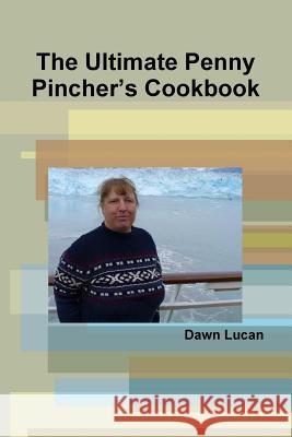 The Ultimate Penny Pincher's Cookbook Dawn Lucan 9781304725202 Lulu.com