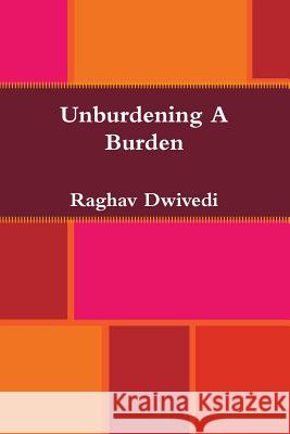 Unburdening A Burden Raghav Dwivedi 9781304726810 Lulu.com