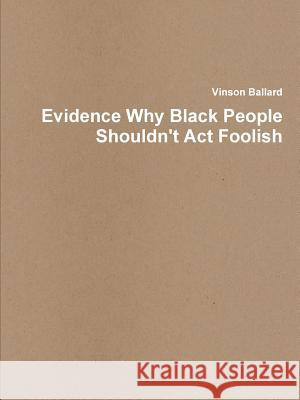 Evidence Why Black People Shouldn't Act Foolish Ballard, Vinson 9781304730756 Lulu.com