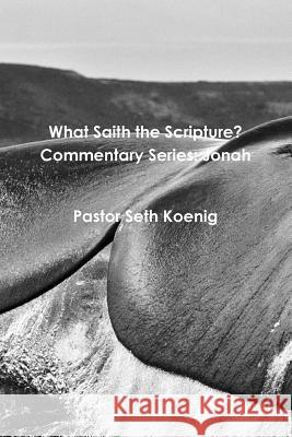 What Saith the Scripture? Commentary Series: Jonah Seth Koenig 9781304732125 Lulu.com