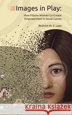 Images in Play: How Filipino Women Co-Create Empowerment in Social Games Beatrice M. V. Lapa 9781304734174 Lulu.com