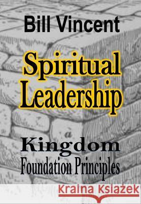 Spiritual Leadership: Kingdom Foundation Principles Vincent, Bill 9781304747228 Revival Waves of Glory Books & Publishing