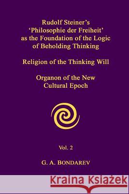 Rudolf Steiner's 'Philosophie Der Freiheit' as the Foundation of the Logic of Beholding Thinking. Religion of the Thinking Will. Organon of the New Cultural Epoch. Vol. 2 G. A. Bondarev 9781304762177 Lulu.com