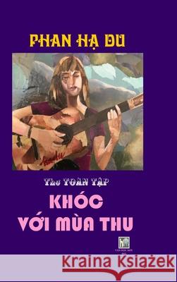 Khoc Voi Mua Thu: THƠ TOÀN TẬP PHAN HẠ DU_ Hard Cover Van Hoc Moi 9781304766724 Lulu.com