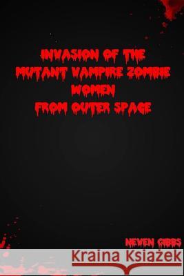 Invasion of the Mutant Vampire Zombie Women from Outer Space Neven Gibbs 9781304769978