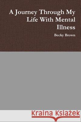 A Journey Through My Life With Mental Illness Becky Brown 9781304770523 Lulu.com
