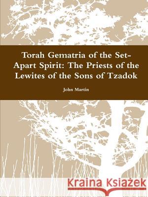 Torah Gematria of the Set-Apart Spirit: The Priests of the Lewites of the Sons of Tzadok John Martin 9781304771940