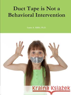 Duct Tape is Not a Behavioral Intervention Ph.D., Laura A. Riffel 9781304774200