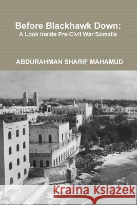 Before Blackhawk Down: A Look Inside Pre-Civil War Somalia ABDURAHMAN SHARIF MAHAMUD 9781304777539 Lulu.com