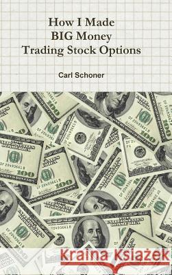 How I Made BIG Money Trading Stock Options B.A., Behavior Science, C.HT Certified Hypnotherapist Carl Schoner 9781304779571 Lulu.com
