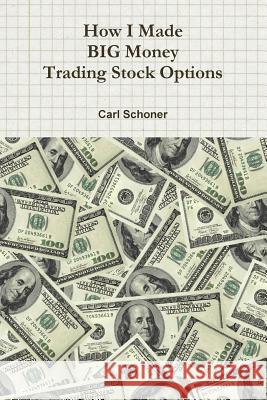 How I Made BIG Money Trading Stock Options B.A., Behavior Science, C.HT Certified Hypnotherapist Carl Schoner 9781304780577 Lulu.com