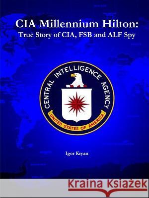 CIA Millennium Hilton: True Story of CIA, FSB and ALF Spy Igor Kryan 9781304781895 Lulu.com