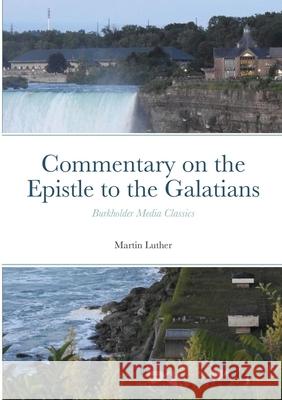 Commentary on the Epistle to the Galatians: Burkholder Media Classics Martin Luther 9781304789228