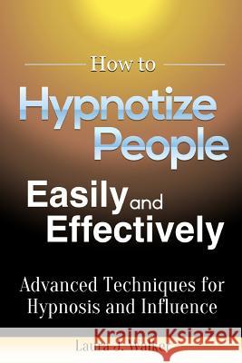 How to Hypnotize People Easily and Effectively: Advanced Techniques for Hypnosis and Influence Laura J 9781304792488 Lulu.com