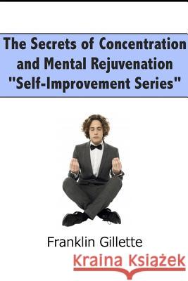 The Secrets of Concentration and Mental Rejuvenation Franklin Gillette 9781304795168 Lulu.com
