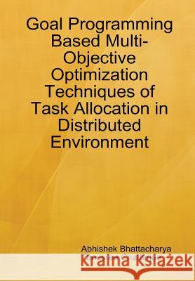 Goal Programming Based Multi-Objective Optimization Techniques of Task Allocation in Distributed Environment Abhishek Bhattacharya Tanusree Chatterjee 9781304807670